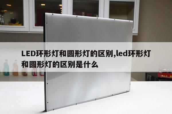 LED环形灯和圆形灯的区别,led环形灯和圆形灯的区别是什么