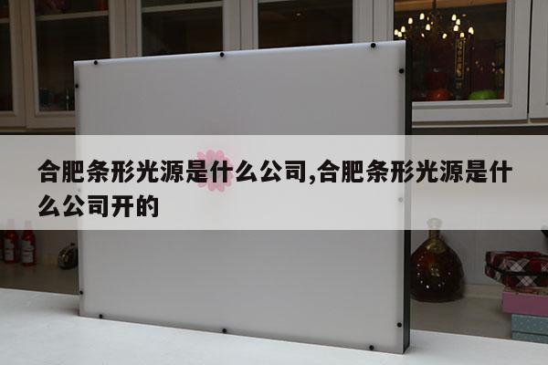 合肥条形光源是什么公司,合肥条形光源是什么公司开的