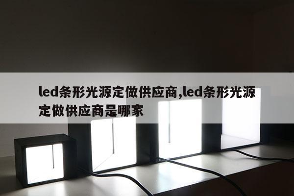 led条形光源定做供应商,led条形光源定做供应商是哪家