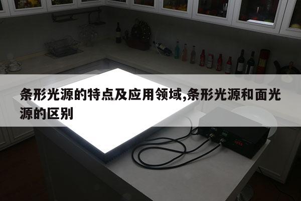 条形光源的特点及应用领域,条形光源和面光源的区别